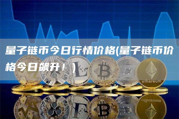 量子链币今日行情价格 - 量子链币价格今日飙升！